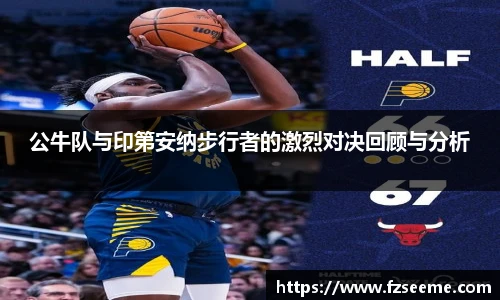 公牛队与印第安纳步行者的激烈对决回顾与分析