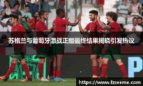 苏格兰与葡萄牙激战正酣最终结果揭晓引发热议